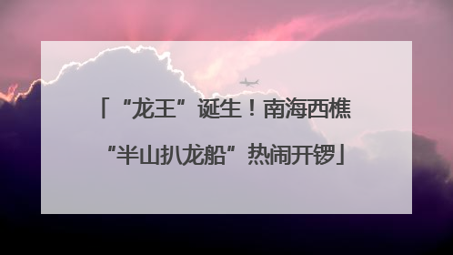 “龙王”诞生！南海西樵“半山扒龙船”热闹开锣