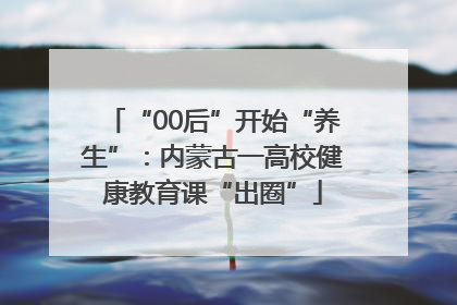 “00后”开始“养生”：内蒙古一高校健康教育课“出圈”