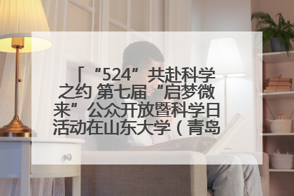 “524”共赴科学之约 第七届“启梦微来”公众开放暨科学日活动在山东大学（青岛）成功举办