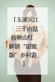 玉溪元江：三千亩荔枝映山红 解锁“甜蜜版”乡村游