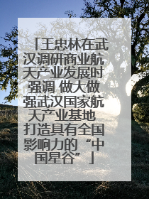 王忠林在武汉调研商业航天产业发展时强调 做大做强武汉国家航天产业基地 打造具有全国影响力的“中国星谷”