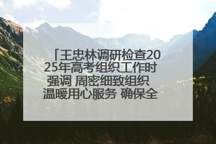 王忠林调研检查2025年高考组织工作时强调 周密细致组织 温暖用心服务 确保全省高考安全有序顺利