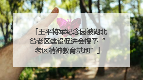 王平将军纪念园被湖北省老区建设促进会授予“老区精神教育基地”