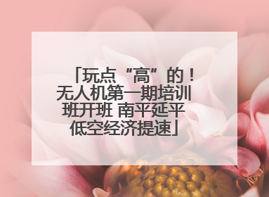 玩点“高”的！无人机第一期培训班开班 南平延平低空经济提速