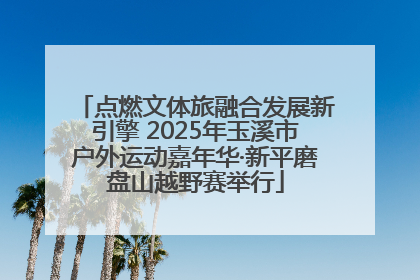 点燃文体旅融合发展新引擎 2025年玉溪市户外运动嘉年华·新平磨盘山越野赛举行
