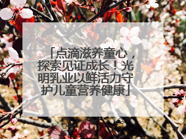 点滴滋养童心，探索见证成长！光明乳业以鲜活力守护儿童营养健康