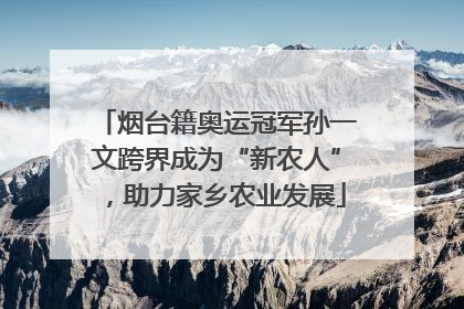 烟台籍奥运冠军孙一文跨界成为“新农人”，助力家乡农业发展