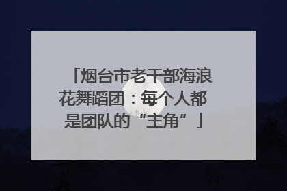 烟台市老干部海浪花舞蹈团：每个人都是团队的“主角”