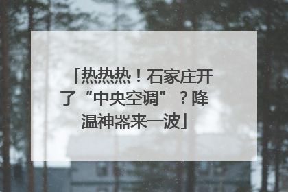 热热热！石家庄开了“中央空调”？降温神器来一波