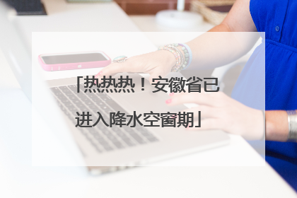 热热热！安徽省已进入降水空窗期