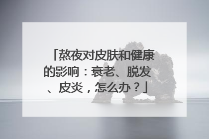 熬夜对皮肤和健康的影响：衰老、脱发、皮炎，怎么办？