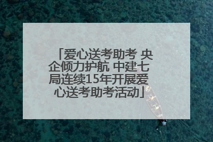 爱心送考助考 央企倾力护航 中建七局连续15年开展爱心送考助考活动
