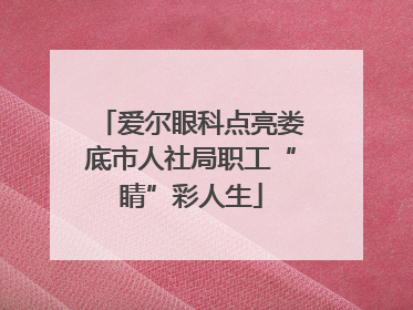 爱尔眼科点亮娄底市人社局职工“睛”彩人生