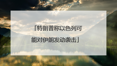特朗普称以色列可能对伊朗发动袭击