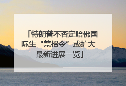 特朗普不否定哈佛国际生“禁招令”或扩大 最新进展一览