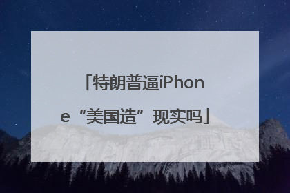 特朗普逼iPhone“美国造”现实吗