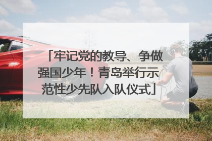牢记党的教导、争做强国少年！青岛举行示范性少先队入队仪式