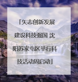 矢志创新发展 建设科技强国 沈阳苏家屯区举行科技活动周启动