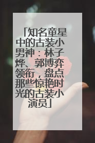 知名童星中的古装小男神：林子烨、郭博弈领衔，盘点那些惊艳时光的古装小演员