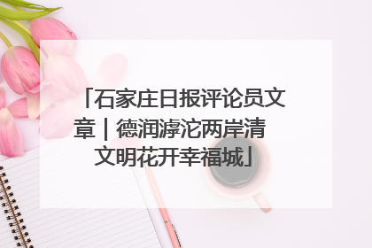石家庄日报评论员文章｜德润滹沱两岸清 文明花开幸福城