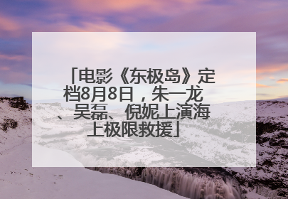 电影《东极岛》定档8月8日，朱一龙、吴磊、倪妮上演海上极限救援