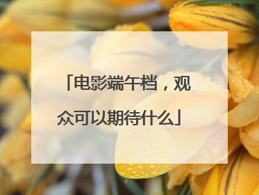 电影端午档，观众可以期待什么