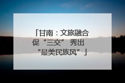 甘南：文旅融合促“三交” 秀出“最美民族风”