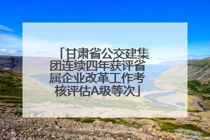 甘肃省公交建集团连续四年获评省属企业改革工作考核评估A级等次