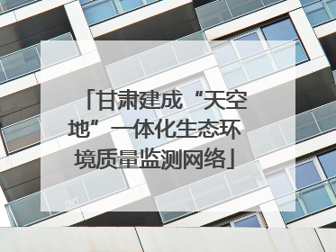 甘肃建成“天空地”一体化生态环境质量监测网络