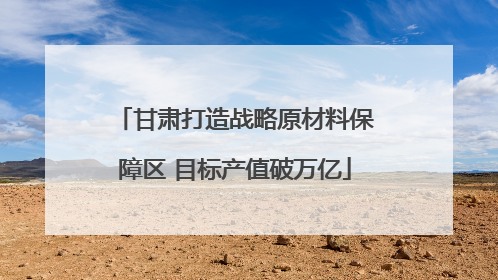 甘肃打造战略原材料保障区 目标产值破万亿