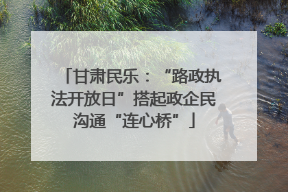 甘肃民乐：“路政执法开放日”搭起政企民沟通“连心桥”