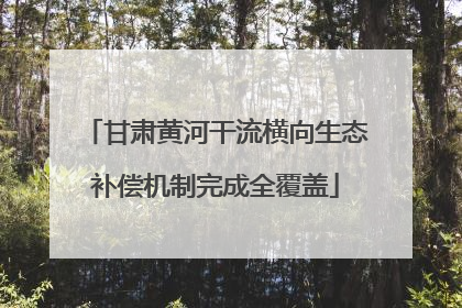 甘肃黄河干流横向生态补偿机制完成全覆盖