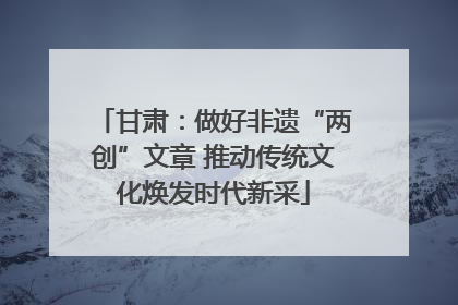 甘肃：做好非遗“两创”文章 推动传统文化焕发时代新采