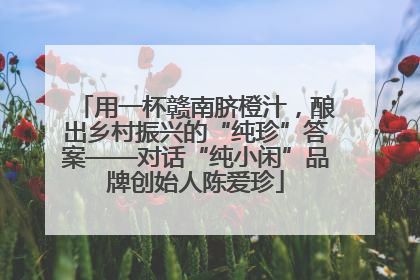 用一杯赣南脐橙汁，酿出乡村振兴的“纯珍”答案——对话“纯小闲”品牌创始人陈爱珍