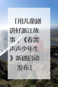 用儿童剧讲好浙江故事，《春雷声声少年生》新剧启动发布