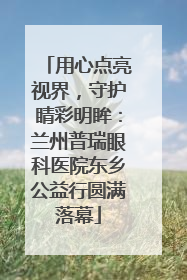 用心点亮视界，守护睛彩明眸：兰州普瑞眼科医院东乡公益行圆满落幕