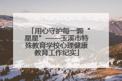 用心守护每一颗“星星”——玉溪市特殊教育学校心理健康教育工作纪实