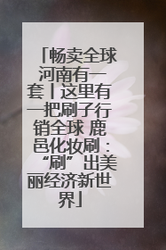 畅卖全球 河南有一套丨这里有一把刷子行销全球 鹿邑化妆刷：“刷”出美丽经济新世界