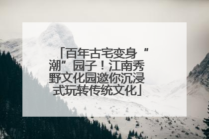 百年古宅变身“潮”园子！江南秀野文化园邀你沉浸式玩转传统文化