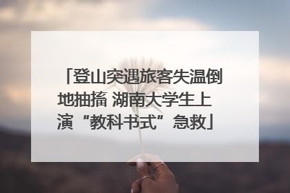 登山突遇旅客失温倒地抽搐 湖南大学生上演“教科书式”急救