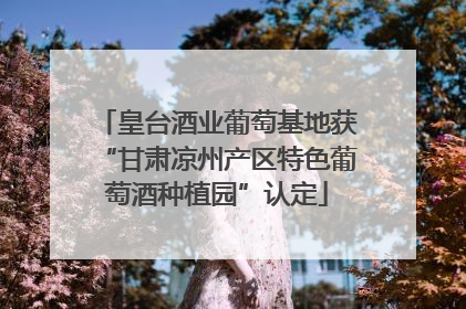 皇台酒业葡萄基地获“甘肃凉州产区特色葡萄酒种植园”认定