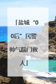 盐城“00后”民警帅气踹门救人