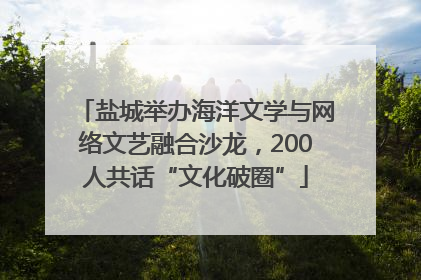 盐城举办海洋文学与网络文艺融合沙龙，200人共话“文化破圈”