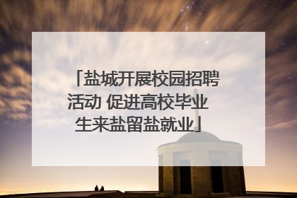 盐城开展校园招聘活动 促进高校毕业生来盐留盐就业