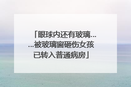 眼球内还有玻璃……被玻璃窗砸伤女孩已转入普通病房