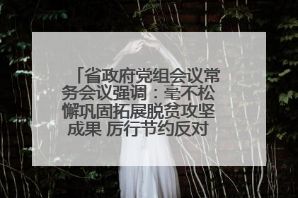 省政府党组会议常务会议强调：毫不松懈巩固拓展脱贫攻坚成果 厉行节约反对浪费弘扬优良作风