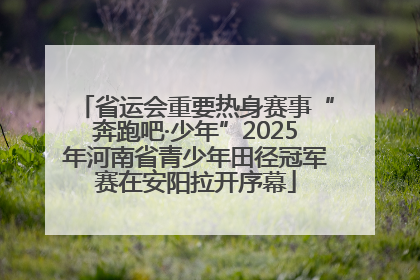 省运会重要热身赛事“奔跑吧·少年”2025年河南省青少年田径冠军赛在安阳拉开序幕