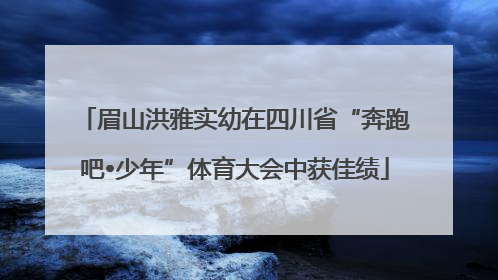 眉山洪雅实幼在四川省“奔跑吧•少年”体育大会中获佳绩
