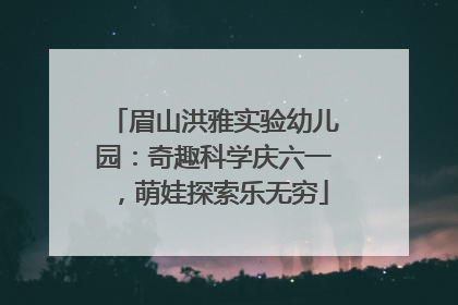 眉山洪雅实验幼儿园：奇趣科学庆六一，萌娃探索乐无穷