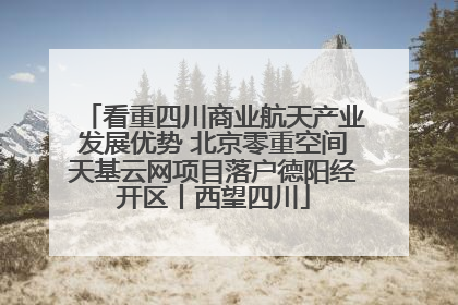 看重四川商业航天产业发展优势 北京零重空间天基云网项目落户德阳经开区丨西望四川